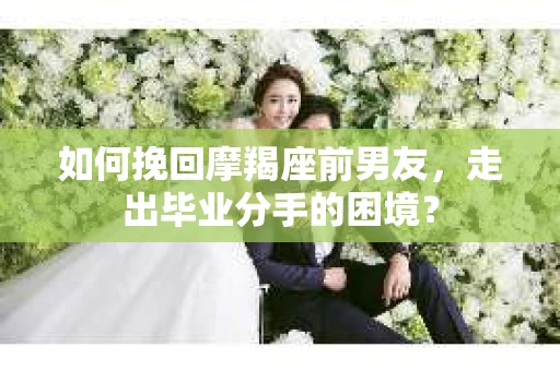 如何挽回摩羯座前男友,走出毕业分手的困境? 如何挽回摩羯座前男友,走出毕业分手的困境?