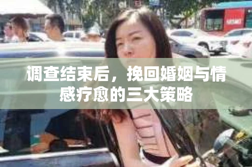 调查结束后，挽回婚姻与情感疗愈的三大策略
