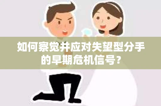 如何察觉并应对失望型分手的早期危机信号？