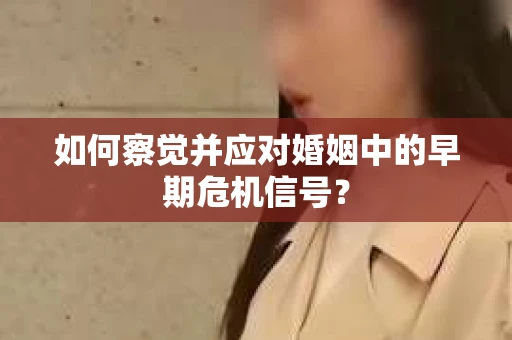 如何察觉并应对婚姻中的早期危机信号? 如何察觉并应对婚姻中的早期危机信号?