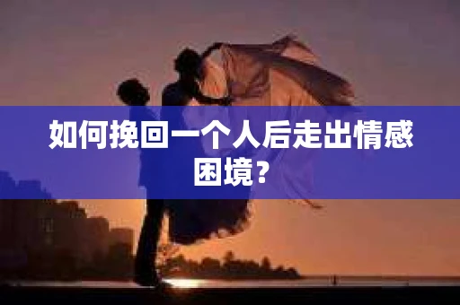 如何挽回一个人后走出情感困境？