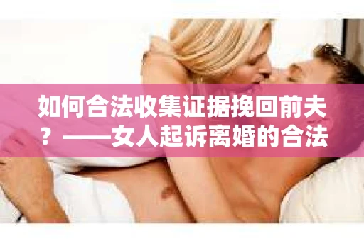 如何合法收集证据挽回前夫？——女人起诉离婚的合法取证策略