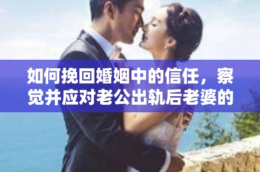 如何挽回婚姻中的信任，察觉并应对老公出轨后老婆的危机信号