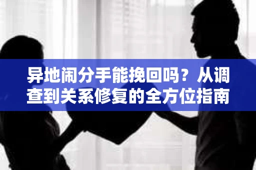 异地闹分手能挽回吗？从调查到关系修复的全方位指南