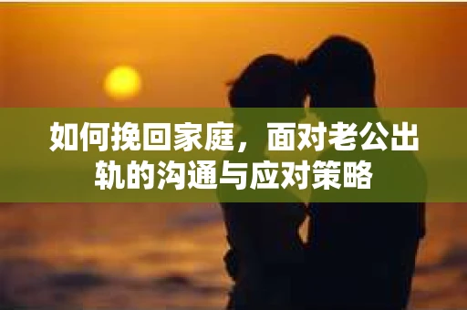 如何挽回家庭，面对老公出轨的沟通与应对策略