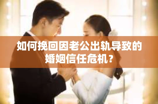 如何挽回因老公出轨导致的婚姻信任危机？