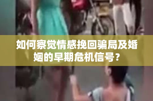 如何察觉情感挽回骗局及婚姻的早期危机信号？