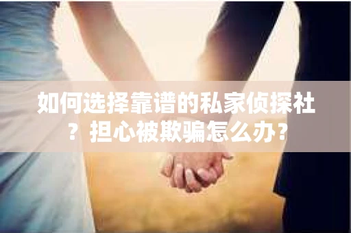 如何选择靠谱的私家侦探社？担心被欺骗怎么办？