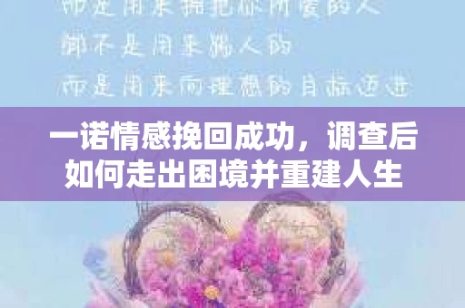 一诺情感挽回成功，调查后如何走出困境并重建人生