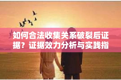 如何合法收集关系破裂后证据？证据效力分析与实践指南