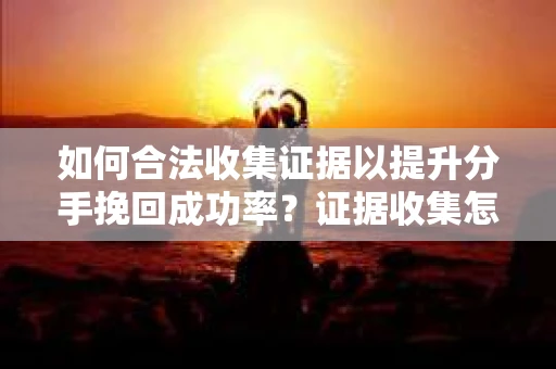 如何合法收集证据以提升分手挽回成功率？证据收集怎么办？