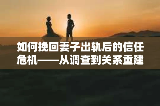 如何挽回妻子出轨后的信任危机——从调查到关系重建的全方位指南