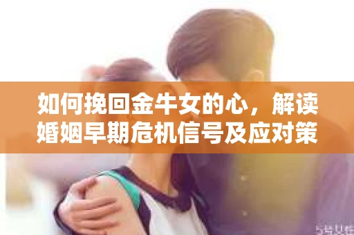如何挽回金牛女的心，解读婚姻早期危机信号及应对策略