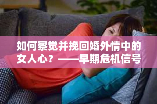 如何察觉并挽回婚外情中的女人心？——早期危机信号与干预策略