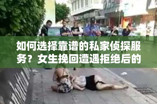 如何选择靠谱的私家侦探服务？女生挽回遭遇拒绝后的调查怎么办？