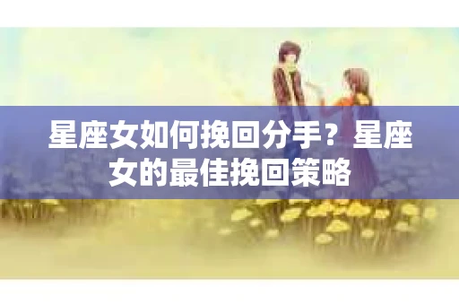 星座女如何挽回分手？星座女的最佳挽回策略