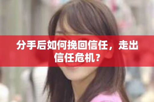 分手后如何挽回信任,走出信任危机? 分手后如何挽回信任,走出信任危机?