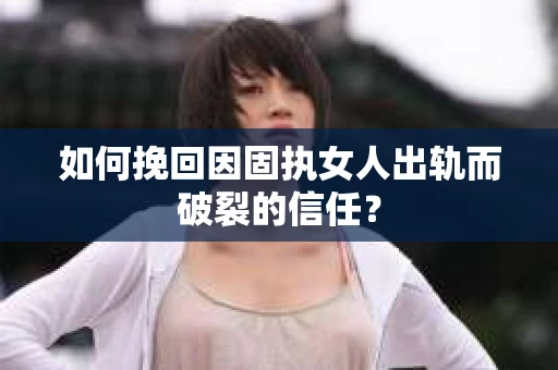 如何挽回因固执女人出轨而破裂的信任？