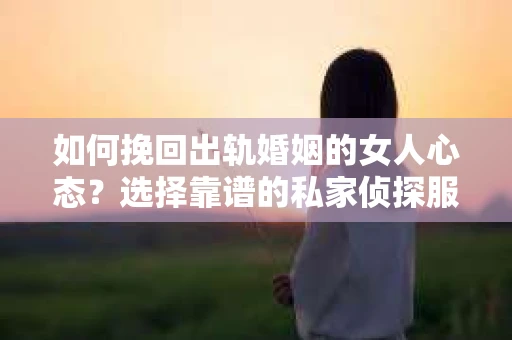 如何挽回出轨婚姻的女人心态？选择靠谱的私家侦探服务指南