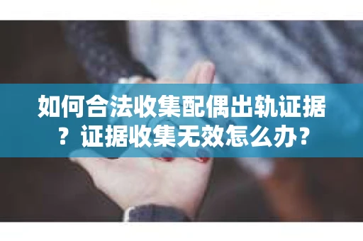 如何合法收集配偶出轨证据？证据收集无效怎么办？