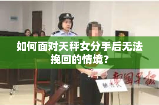 如何面对天秤女分手后无法挽回的情境？