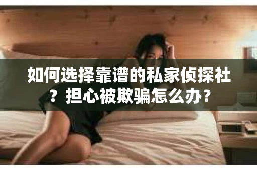 如何选择靠谱的私家侦探社？担心被欺骗怎么办？