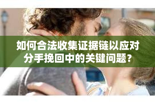 如何合法收集证据链以应对分手挽回中的关键问题？