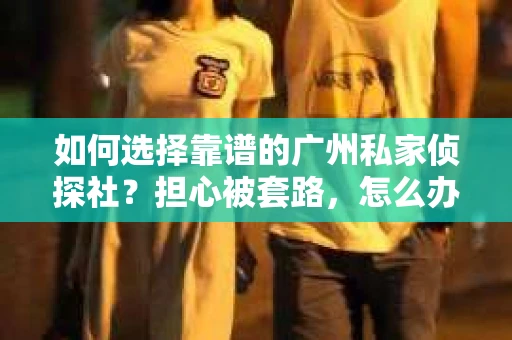 如何选择靠谱的广州私家侦探社？担心被套路，怎么办？