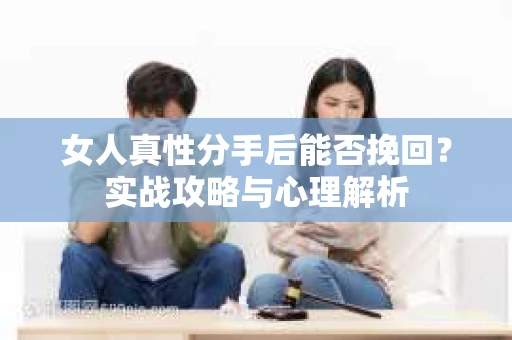 女人真性分手后能否挽回？实战攻略与心理解析