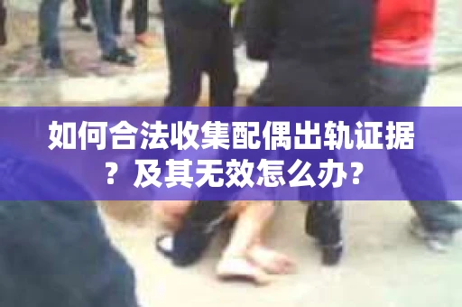 如何合法收集配偶出轨证据?及其无效怎么办? 如何合法收集配偶出轨证据?及其无效怎么办?