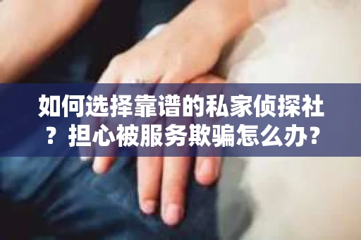 如何选择靠谱的私家侦探社？担心被服务欺骗怎么办？