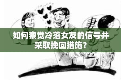 如何察觉冷落女友的信号并采取挽回措施？
