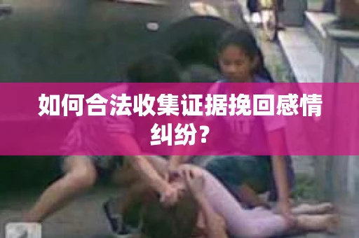 如何合法收集证据挽回感情纠纷? 如何合法收集证据挽回感情纠纷?