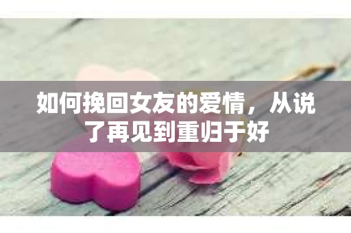 如何挽回女友的爱情，从说了再见到重归于好
