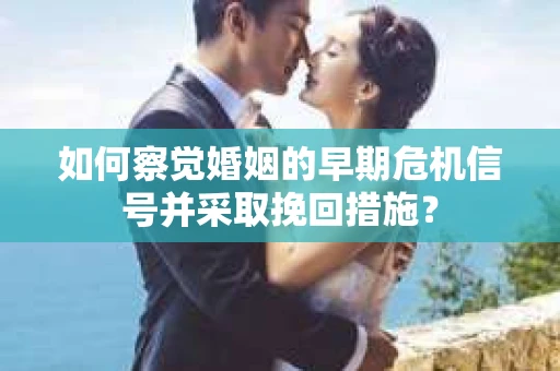 如何察觉婚姻的早期危机信号并采取挽回措施？