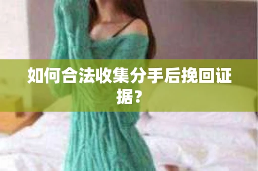 如何合法收集分手后挽回证据？