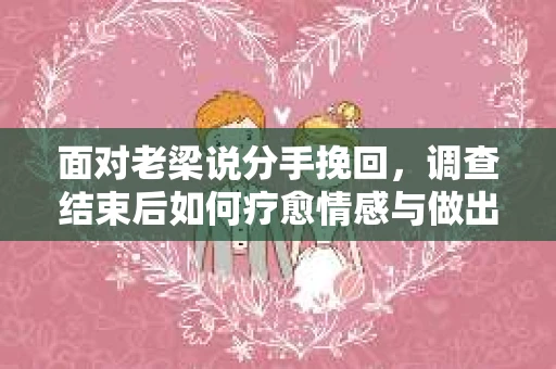 面对老梁说分手挽回，调查结束后如何疗愈情感与做出人生决策？