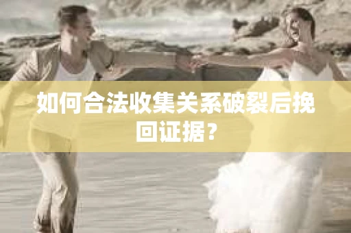 如何合法收集关系破裂后挽回证据？