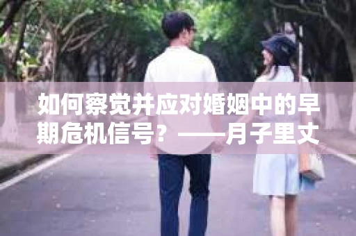 如何察觉并应对婚姻中的早期危机信号？——月子里丈夫出轨后的挽回策略
