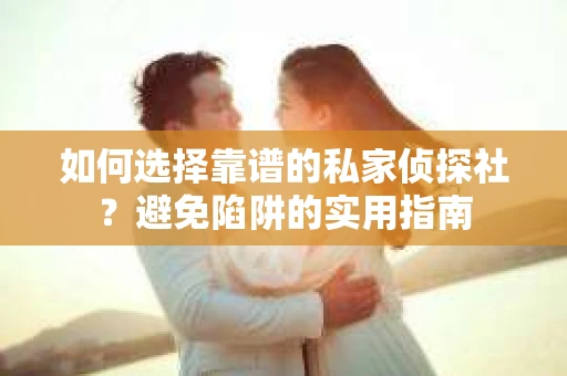 如何选择靠谱的私家侦探社？避免陷阱的实用指南