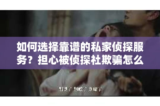 如何选择靠谱的私家侦探服务？担心被侦探社欺骗怎么办？
