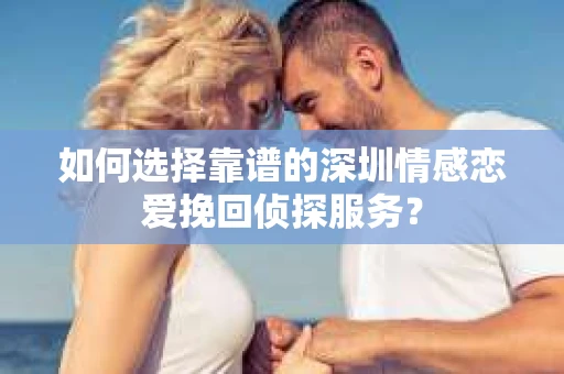 如何选择靠谱的深圳情感恋爱挽回侦探服务？