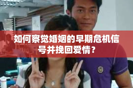 如何察觉婚姻的早期危机信号并挽回爱情？