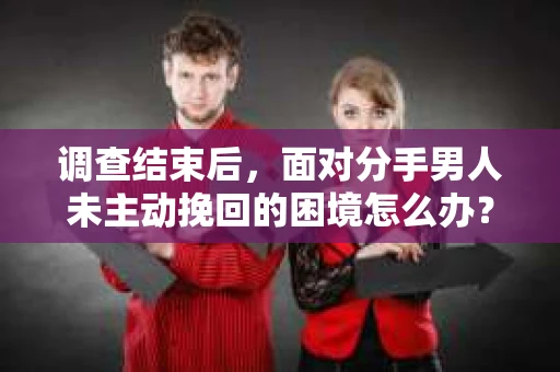 调查结束后，面对分手男人未主动挽回的困境怎么办？