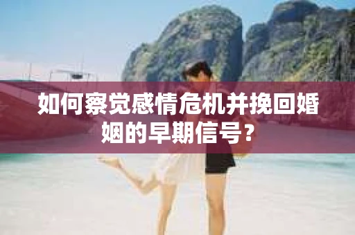 如何察觉感情危机并挽回婚姻的早期信号？