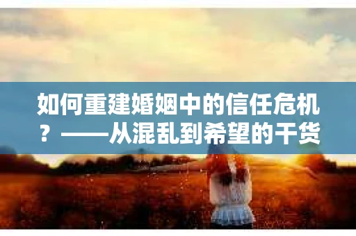 如何重建婚姻中的信任危机？——从混乱到希望的干货指南