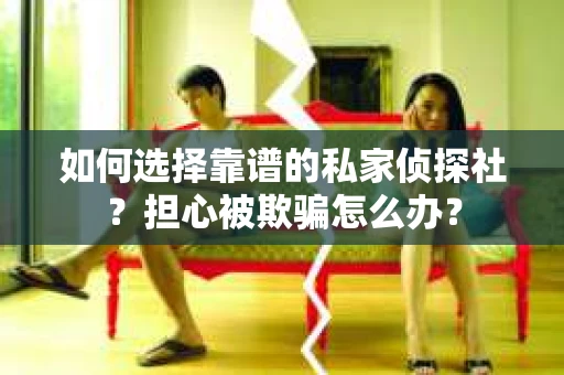 如何选择靠谱的私家侦探社?担心被欺骗怎么办? 如何选择靠谱的私家侦探社?担心被欺骗怎么办?