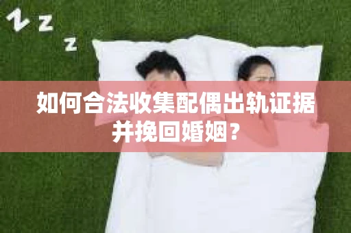 如何合法收集配偶出轨证据并挽回婚姻？