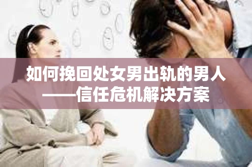 如何挽回处女男出轨的男人——信任危机解决方案