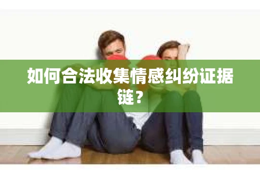 如何合法收集情感纠纷证据链？